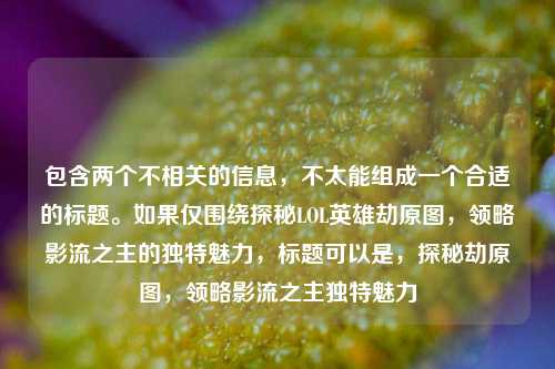 包含两个不相关的信息，不太能组成一个合适的标题。如果仅围绕探秘LOL英雄劫原图，领略影流之主的独特魅力，标题可以是，探秘劫原图，领略影流之主独特魅力