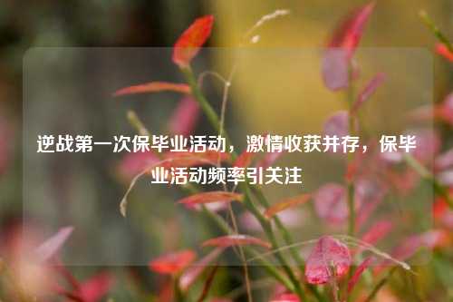 逆战第一次保毕业活动,激情收获并存,保毕业活动频率引关注