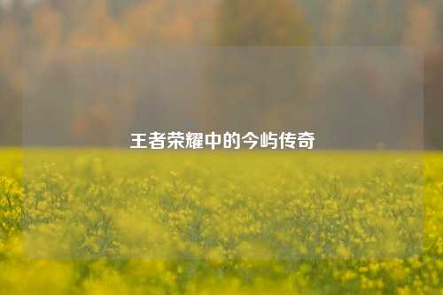 王者荣耀中的今屿传奇