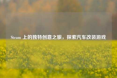 Steam 上的独特创意之旅，探索汽车改装游戏