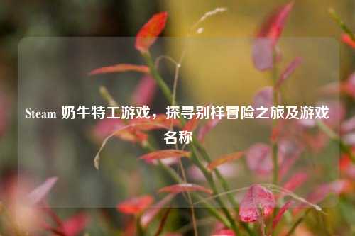 Steam 奶牛特工游戏，探寻别样冒险之旅及游戏名称