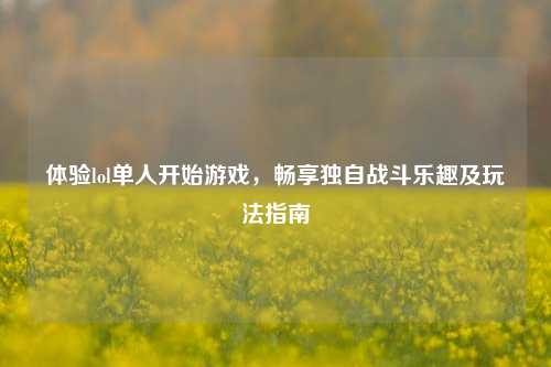 体验lol单人开始游戏，畅享独自战斗乐趣及玩法指南