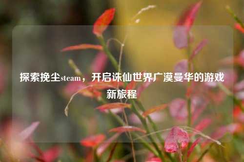 探索挽尘steam，开启诛仙世界广漠曼华的游戏新旅程