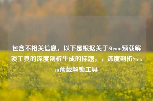 包含不相关信息,以下是根据关于Steam预载解锁工具的深度剖析生成的标题,,深度剖析Steam预载解锁工具