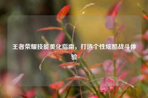 王者荣耀技能美化指南，打造个性炫酷战斗体验