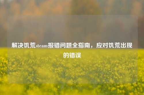 解决饥荒steam报错问题全指南，应对饥荒出现的错误