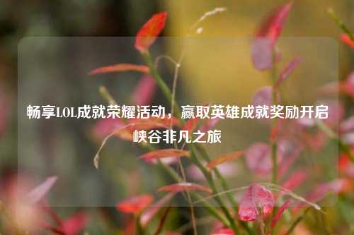 畅享LOL成就荣耀活动，赢取英雄成就奖励开启峡谷非凡之旅