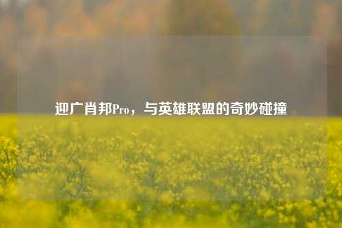 迎广肖邦Pro，与英雄联盟的奇妙碰撞