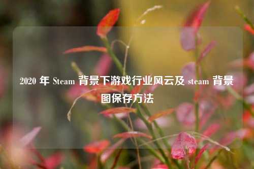 2020 年 Steam 背景下游戏行业风云及 steam 背景图保存方法