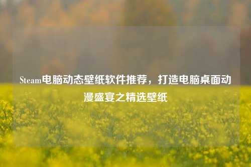 Steam电脑动态壁纸软件推荐，打造电脑桌面动漫盛宴之精选壁纸