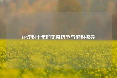 CF误封十年的无奈抗争与解封探寻