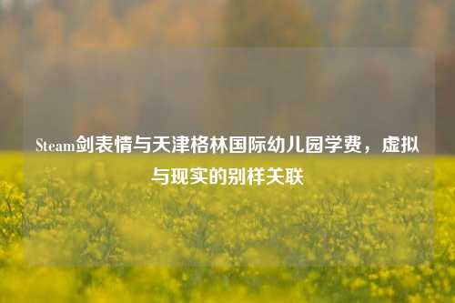 Steam剑表情与天津格林国际幼儿园学费，虚拟与现实的别样关联