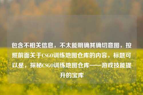 包含不相关信息,不太能明确其确切意图,按照前面关于CSGO训练地图仓库的内容,标题可以是,探秘CSGO训练地图仓库——游戏技能提升的宝库