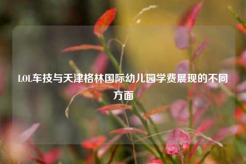 LOL车技与天津格林国际幼儿园学费展现的不同方面
