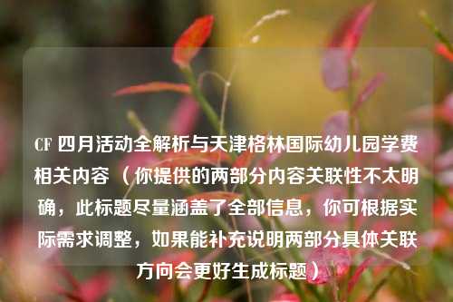 CF 四月活动全解析与天津格林国际幼儿园学费相关内容 （你提供的两部分内容关联性不太明确，此标题尽量涵盖了全部信息，你可根据实际需求调整，如果能补充说明两部分具体关联方向会更好生成标题）