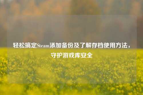 轻松搞定Steam添加备份及了解存档使用方法,守护游戏库安全