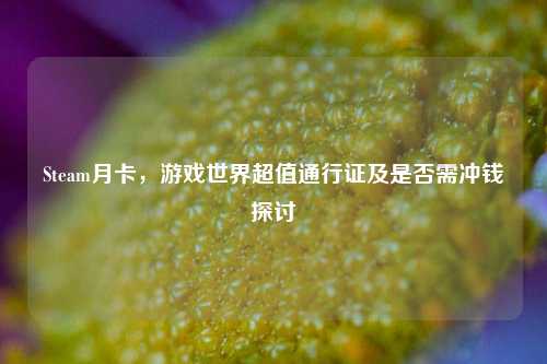 Steam月卡，游戏世界超值通行证及是否需冲钱探讨