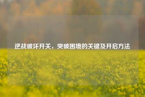 逆战破坏开关，突破困境的关键及开启方法