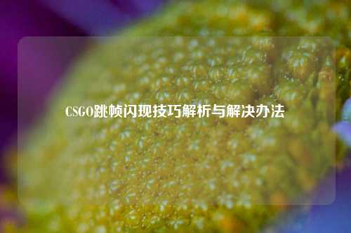 CSGO跳帧闪现技巧解析与解决办法