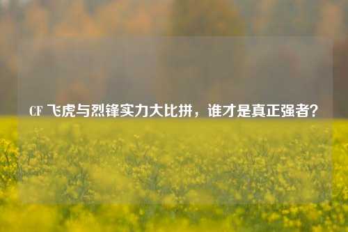CF 飞虎与烈锋实力大比拼，谁才是真正强者？