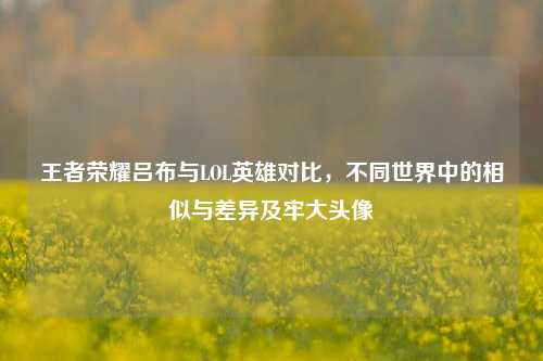 王者荣耀吕布与LOL英雄对比，不同世界中的相似与差异及牢大头像