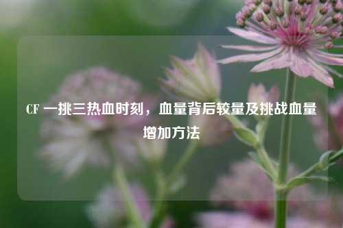 CF 一挑三热血时刻，血量背后较量及挑战血量增加方法