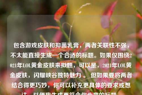 包含游戏皮肤和抑菌乳膏，两者关联性不强，不太能直接生成一个合适的标题。如果仅围绕2021年LOL黄金皮肤来拟题，可以是，2021年LOL黄金皮肤，闪耀峡谷独特魅力 。 但如果要将两者结合得更巧妙，你可以补充更具体的要求或想法，以便我生成更符合你心意的标题 。