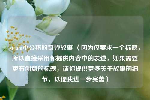 steam小公猪的奇妙故事 （因为仅要求一个标题，所以直接采用你提供内容中的表述，如果需要更有创意的标题，请你提供更多关于故事的细节，以便我进一步完善）