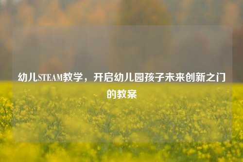 幼儿STEAM教学，开启幼儿园孩子未来创新之门的教案