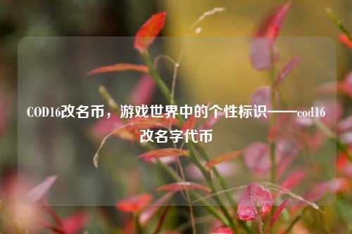COD16改名币，游戏世界中的个性标识——cod16改名字代币