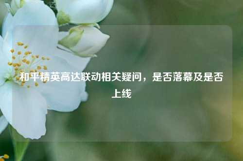 和平精英高达联动相关疑问,是否落幕及是否上线