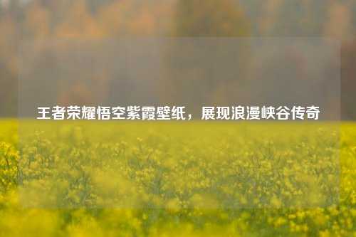 王者荣耀悟空紫霞壁纸，展现浪漫峡谷传奇