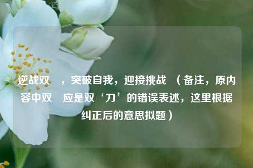 逆战双刅,突破自我,迎接挑战 (备注,原内容中双刅应是双‘刀’的错误表述,这里根据纠正后的意思拟题)