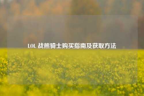 LOL 战熊骑士购买指南及获取方法