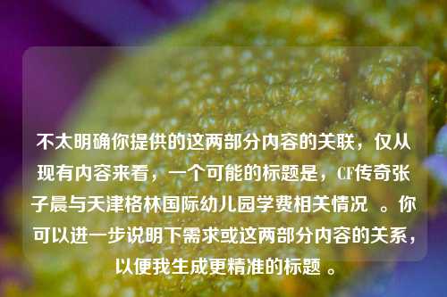 不太明确你提供的这两部分内容的关联，仅从现有内容来看，一个可能的标题是，CF传奇张子晨与天津格林国际幼儿园学费相关情况  。你可以进一步说明下需求或这两部分内容的关系，以便我生成更精准的标题 。
