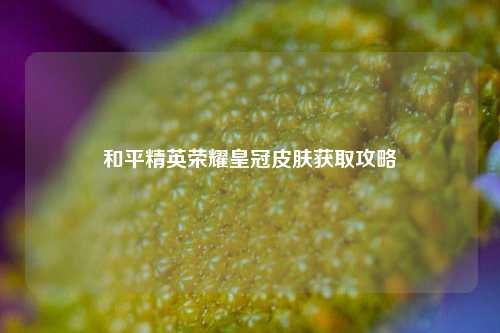 和平精英荣耀皇冠皮肤获取攻略