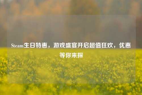 Steam生日特惠,游戏盛宴开启超值狂欢,优惠等你来探