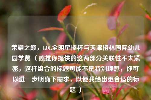 荣耀之巅，LOL全明星捧杯与天津格林国际幼儿园学费 （感觉你提供的这两部分关联性不太紧密，这样组合的标题可能不是特别理想，你可以进一步明确下需求，以便我给出更合适的标题 ）