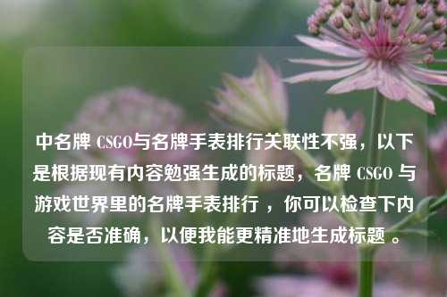 中名牌 CSGO与名牌手表排行关联性不强,以下是根据现有内容勉强生成的标题,名牌 CSGO 与游戏世界里的名牌手表排行 ,你可以检查下内容是否准确,以便我能更精准地生成标题 。