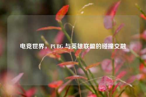 电竞世界，PUBG 与英雄联盟的碰撞交融