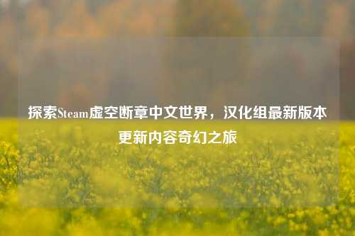 探索Steam虚空断章中文世界，汉化组最新版本更新内容奇幻之旅