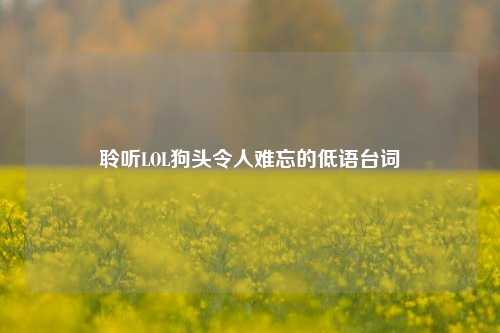 聆听LOL狗头令人难忘的低语台词