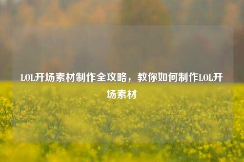 LOL开场素材制作全攻略，教你如何制作LOL开场素材
