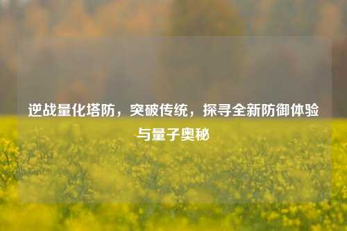 逆战量化塔防，突破传统，探寻全新防御体验与量子奥秘