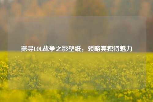 探寻LOL战争之影壁纸，领略其独特魅力