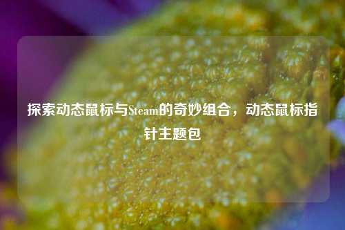 探索动态鼠标与Steam的奇妙组合，动态鼠标指针主题包