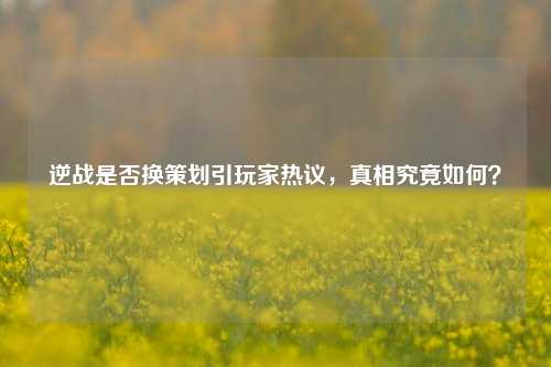 逆战是否换策划引玩家热议，真相究竟如何？
