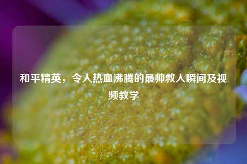 和平精英，令人热血沸腾的最帅救人瞬间及视频教学
