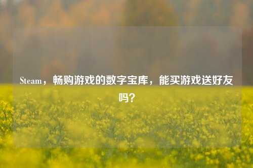 Steam，畅购游戏的数字宝库，能买游戏送好友吗？