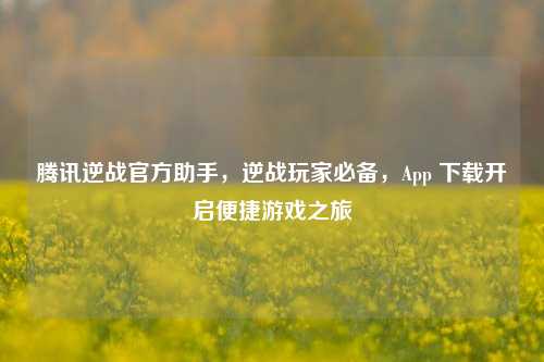 腾讯逆战官方助手，逆战玩家必备，App 下载开启便捷游戏之旅